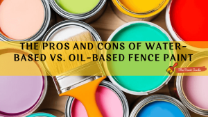 The Pros and Cons of Water-Based vs Oil-Based Fence Paint